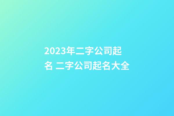 2023年二字公司起名 二字公司起名大全-第1張-公司起名-玄機派
